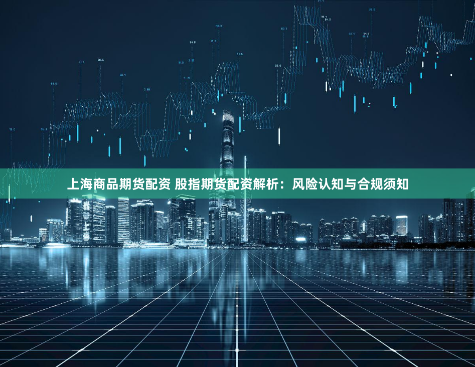 上海商品期货配资 股指期货配资解析：风险认知与合规须知
