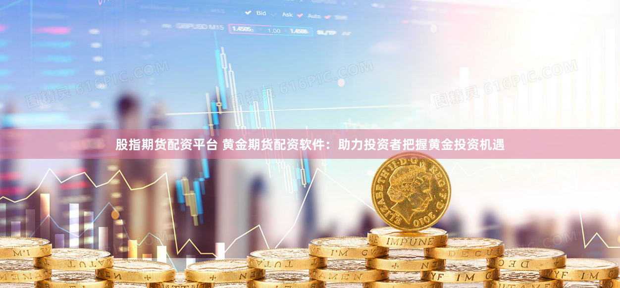 股指期货配资平台 黄金期货配资软件：助力投资者把握黄金投资机遇