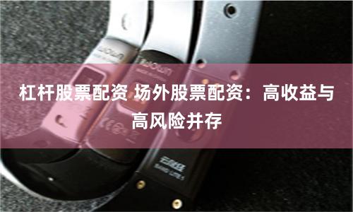 杠杆股票配资 场外股票配资：高收益与高风险并存