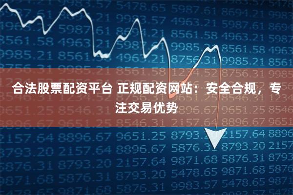 合法股票配资平台 正规配资网站：安全合规，专注交易优势