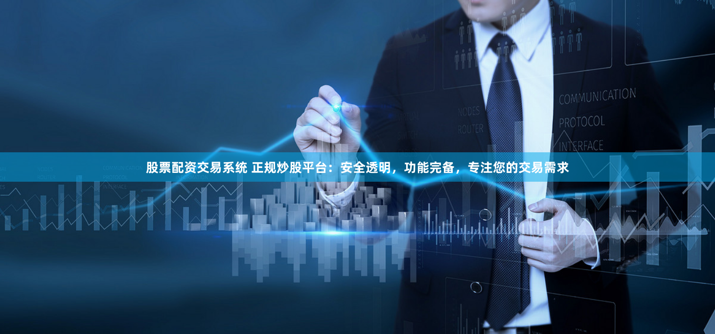 股票配资交易系统 正规炒股平台：安全透明，功能完备，专注您的交易需求