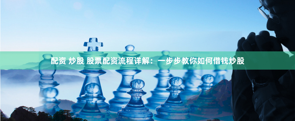 配资 炒股 股票配资流程详解：一步步教你如何借钱炒股