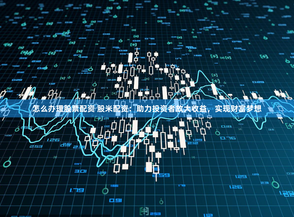 怎么办理股票配资 股米配资：助力投资者放大收益，实现财富梦想