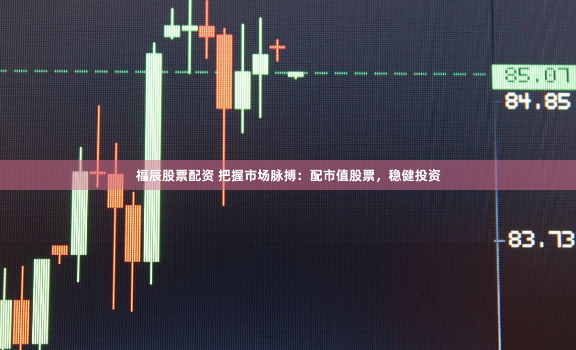 福辰股票配资 把握市场脉搏：配市值股票，稳健投资