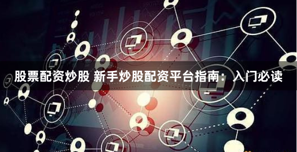 股票配资炒股 新手炒股配资平台指南：入门必读