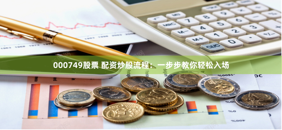 000749股票 配资炒股流程：一步步教你轻松入场