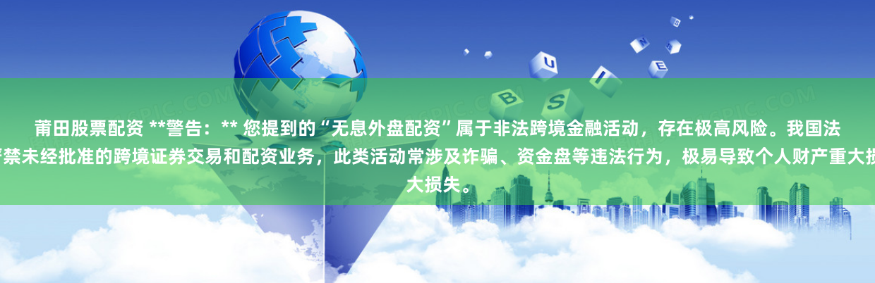 莆田股票配资 **警告：** 您提到的“无息外盘配资”属于非法跨境金融活动，存在极高风险。我国法律严禁未经批准的跨境证券交易和配资业务，此类活动常涉及诈骗、资金盘等违法行为，极易导致个人财产重大损失。
