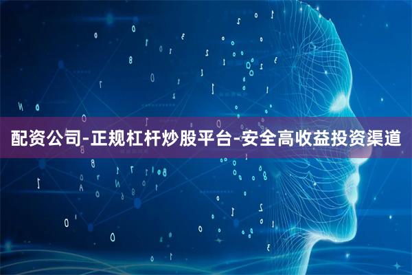 配资公司-正规杠杆炒股平台-安全高收益投资渠道