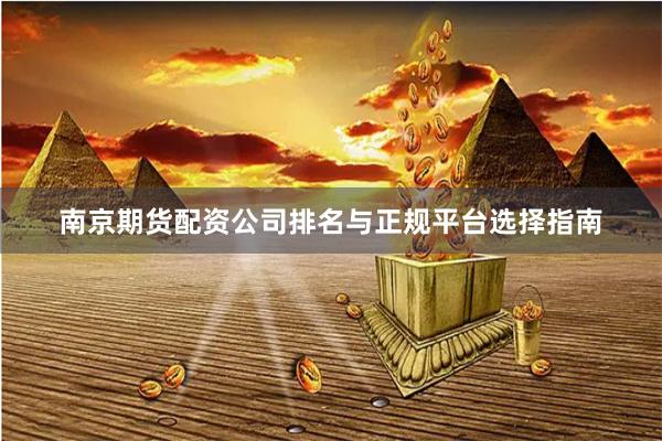 南京期货配资公司排名与正规平台选择指南