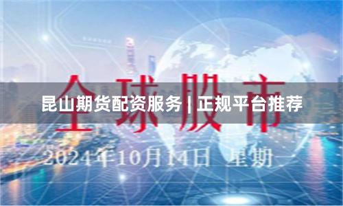 昆山期货配资服务 | 正规平台推荐