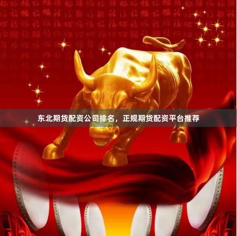 东北期货配资公司排名，正规期货配资平台推荐