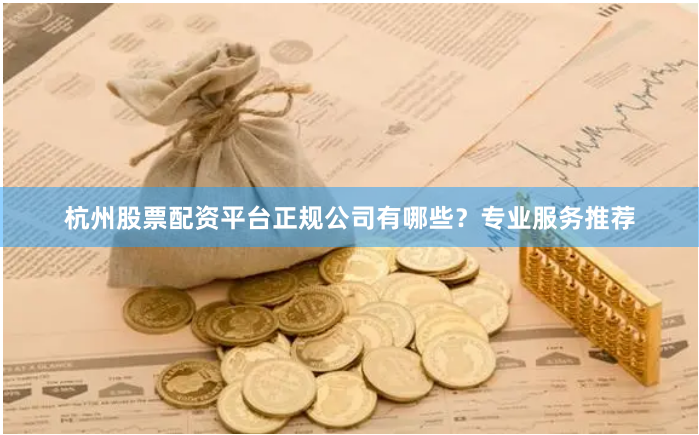 杭州股票配资平台正规公司有哪些？专业服务推荐