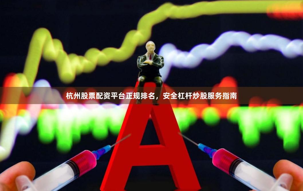 杭州股票配资平台正规排名，安全杠杆炒股服务指南