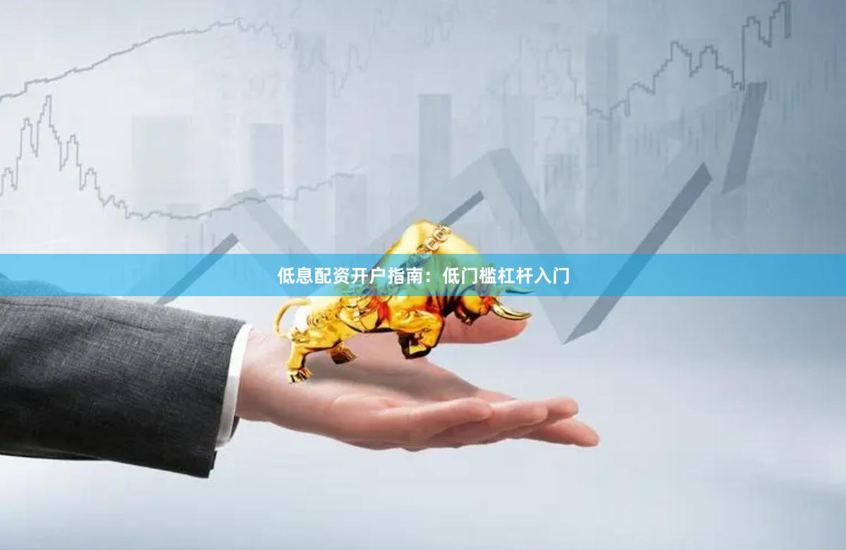 低息配资开户指南：低门槛杠杆入门