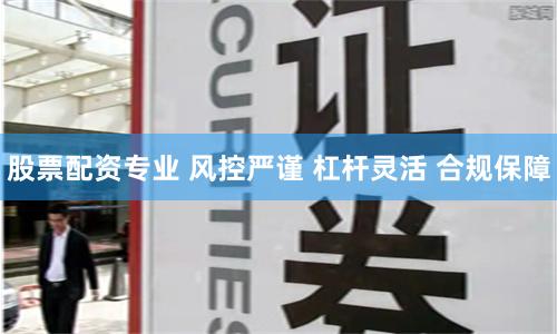 股票配资专业 风控严谨 杠杆灵活 合规保障