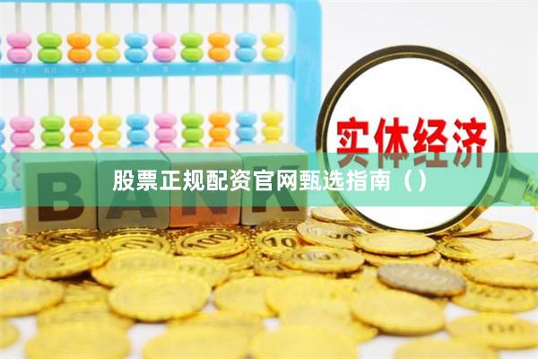 股票正规配资官网甄选指南（）